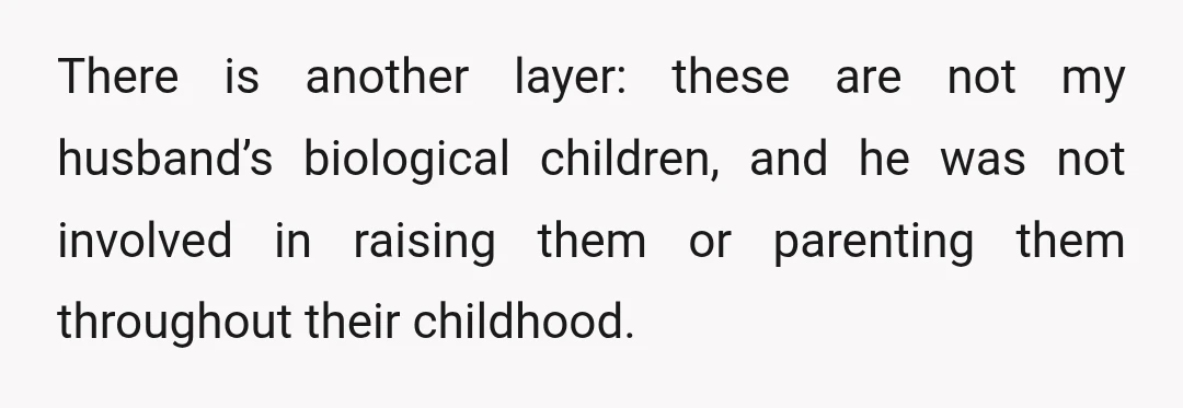 There is another layer: these are not my husband’s biological children, and he was not involved in raising them or parenting them throughout their childhood.