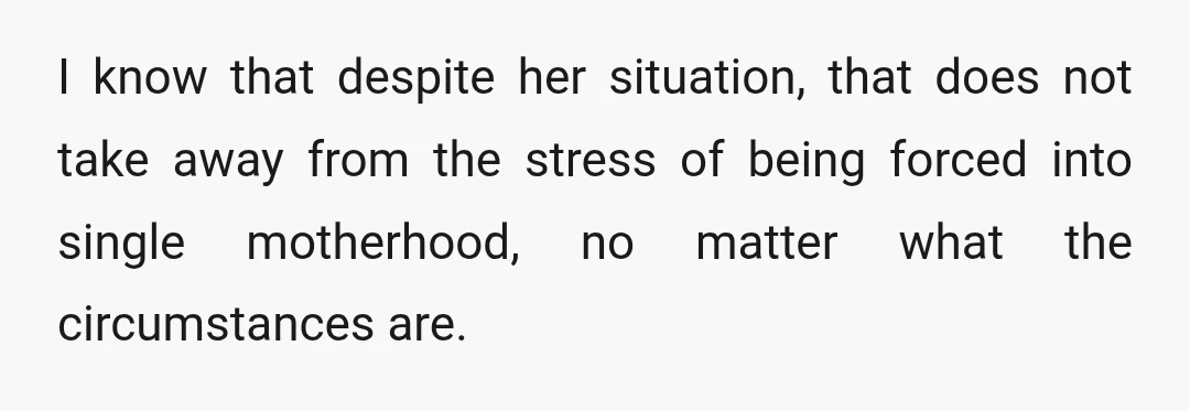 I know that despite her situation, that does not take away from the stress of being forced into single motherhood, no matter what the circumstances are.