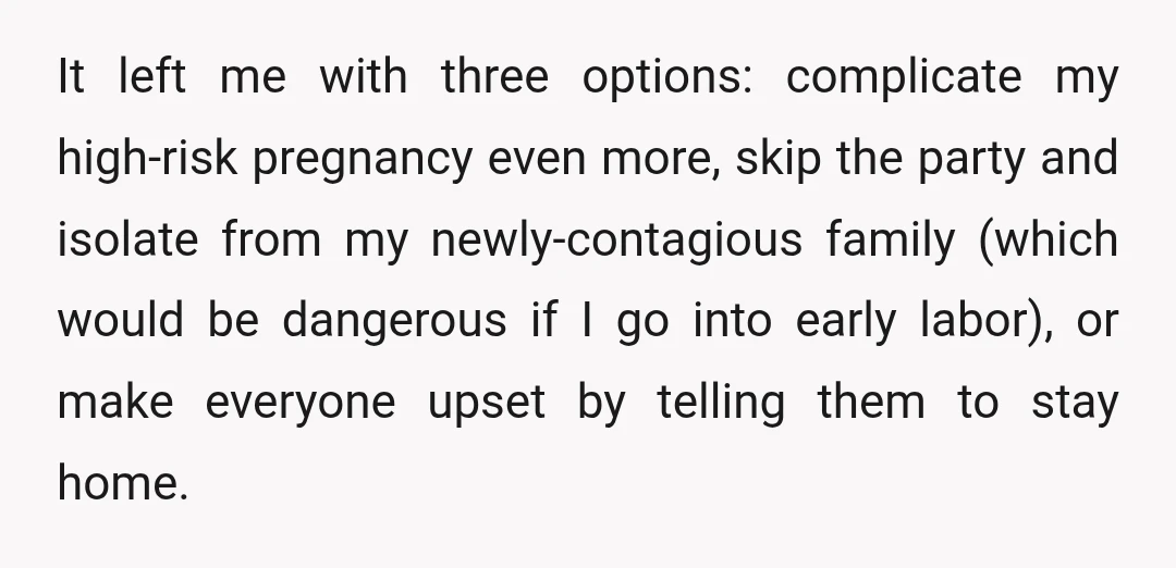 It left me with three options: complicate my high-risk pregnancy even more, skip the party and isolate from my newly-contagious family (which would be dangerous if I go into early...