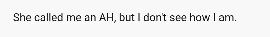 She called me an AH, but I don't see how I am.