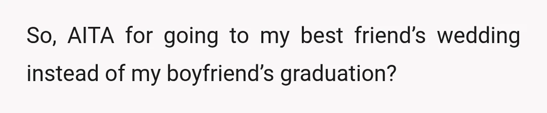 So, AITA for going to my best friend’s wedding instead of my boyfriend’s graduation?