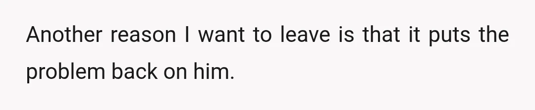 Another reason I want to leave is that it puts the problem back on him.
