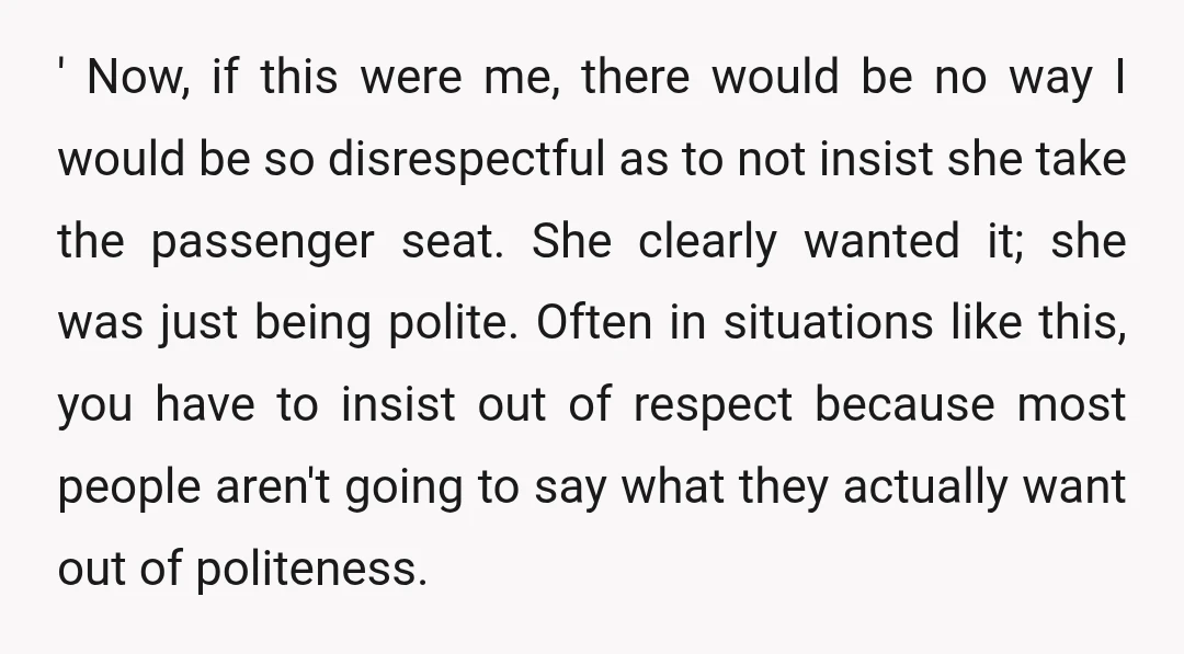 ' Now, if this were me, there would be no way I would be so disrespectful as to not insist she take the passenger seat. She clearly wanted it; she...