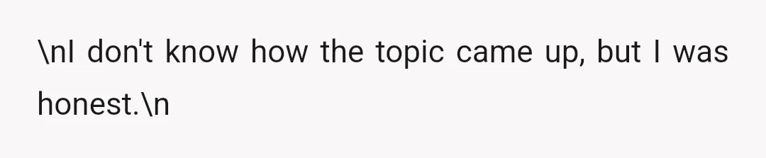 \nI don't know how the topic came up, but I was honest.\n