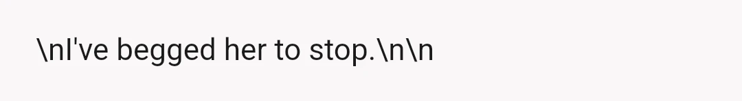 \nI've begged her to stop.\n\n