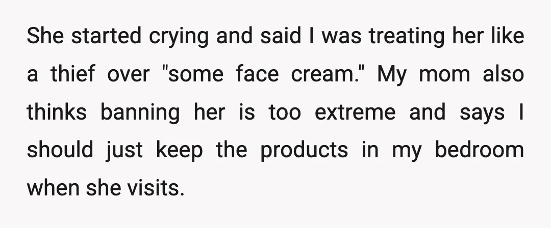 She started crying and said I was treating her like a thief over "some face cream." My mom also thinks banning her is too extreme and says I should just...