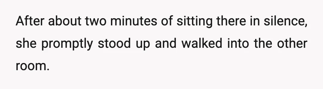After about two minutes of sitting there in silence, she promptly stood up and walked into the other room.