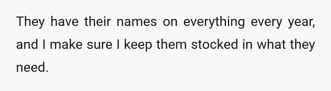 They have their names on everything every year, and I make sure I keep them stocked in what they need.