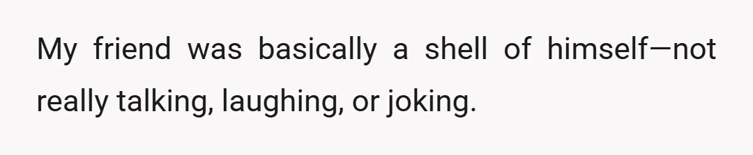 My friend was basically a shell of himself—not really talking, laughing, or joking.