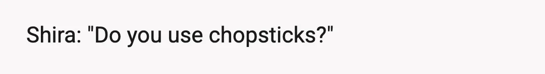 Shira: "Do you use chopsticks?"