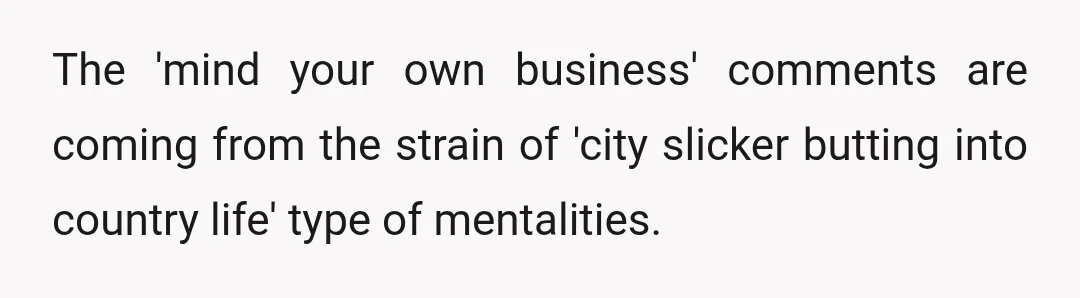 The 'mind your own business' comments are coming from the strain of 'city slicker butting into country life' type of mentalities.
