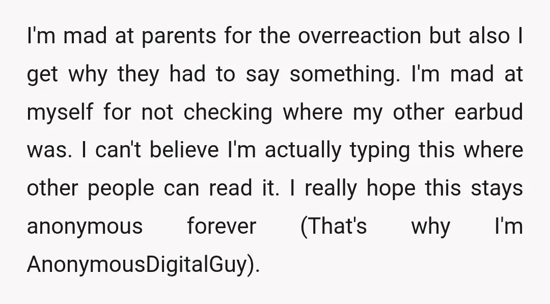 I'm mad at parents for the overreaction but also I get why they had to say something. I'm mad at myself for not checking where my other earbud was. I...