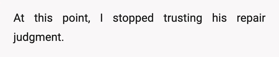 At this point, I stopped trusting his repair judgment.