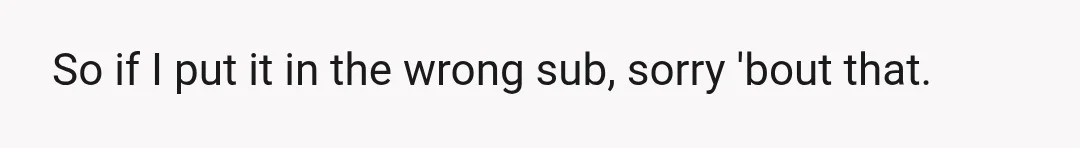So if I put it in the wrong sub, sorry 'bout that.