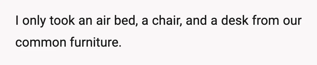 I only took an air bed, a chair, and a desk from our common furniture.