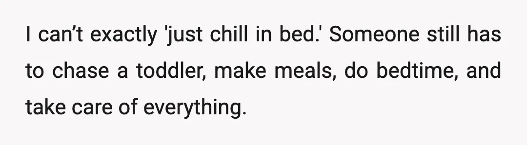 I can’t exactly 'just chill in bed.' Someone still has to chase a toddler, make meals, do bedtime, and take care of everything.