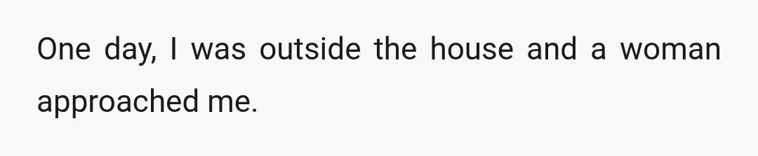 One day, I was outside the house and a woman approached me.