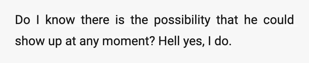 Do I know there is the possibility that he could show up at any moment? Hell yes, I do.
