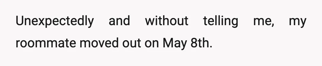 Unexpectedly and without telling me, my roommate moved out on May 8th.