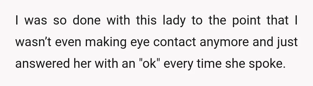 I was so done with this lady to the point that I wasn’t even making eye contact anymore and just answered her with an "ok" every time she spoke.