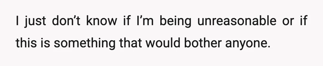 I just don’t know if I’m being unreasonable or if this is something that would bother anyone.