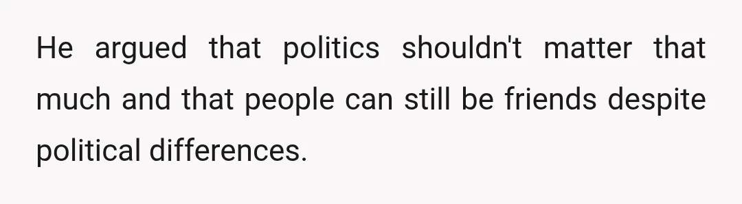 He argued that politics shouldn't matter that much and that people can still be friends despite political differences.