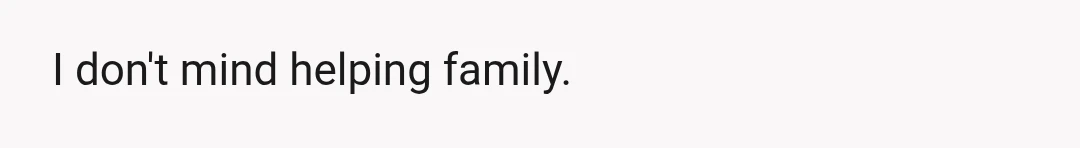I don't mind helping family.