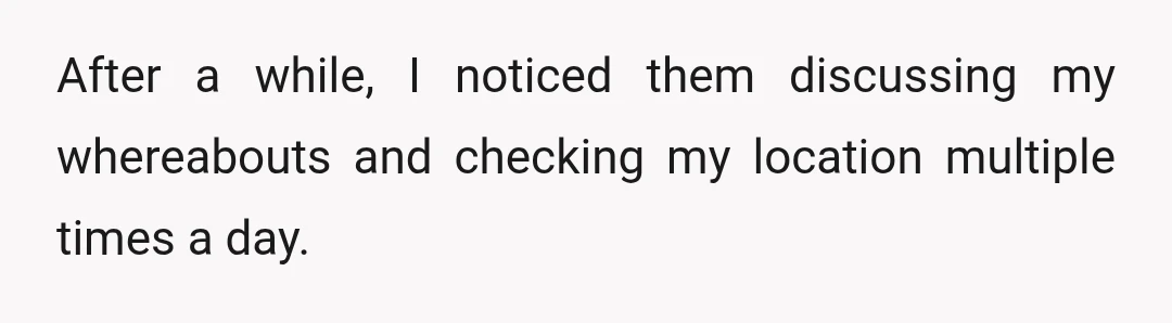 After a while, I noticed them discussing my whereabouts and checking my location multiple times a day.