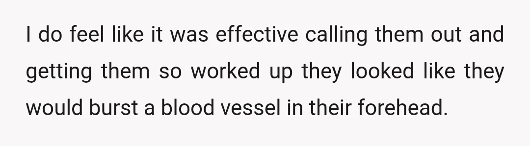 I do feel like it was effective calling them out and getting them so worked up they looked like they would burst a blood vessel in their forehead.