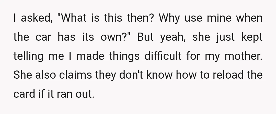I asked, "What is this then? Why use mine when the car has its own?" But yeah, she just kept telling me I made things difficult for my mother. She...