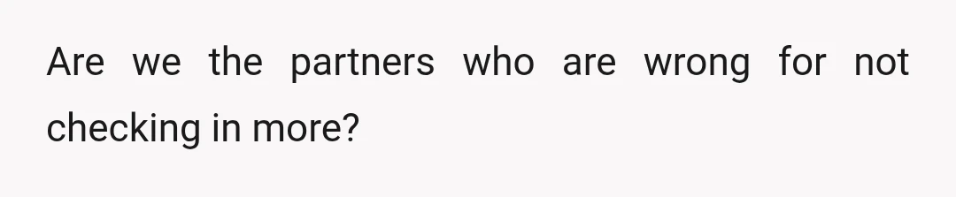 Are we the partners who are wrong for not checking in more?