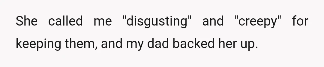 She called me "disgusting" and "creepy" for keeping them, and my dad backed her up.