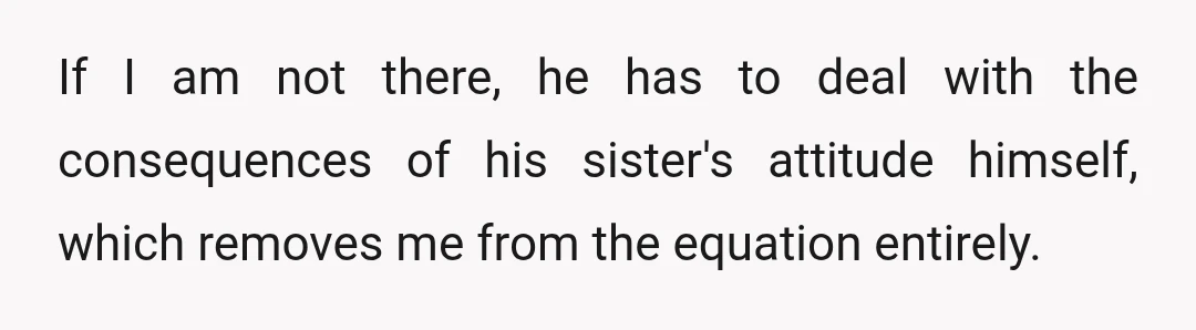 If I am not there, he has to deal with the consequences of his sister's attitude himself, which removes me from the equation entirely.