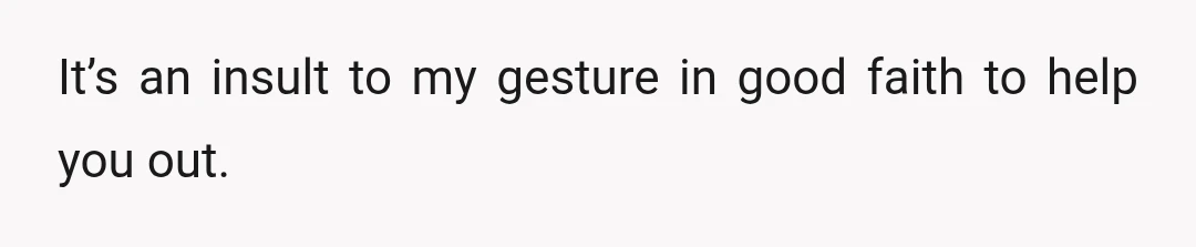 It’s an insult to my gesture in good faith to help you out.