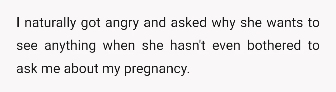 I naturally got angry and asked why she wants to see anything when she hasn't even bothered to ask me about my pregnancy.