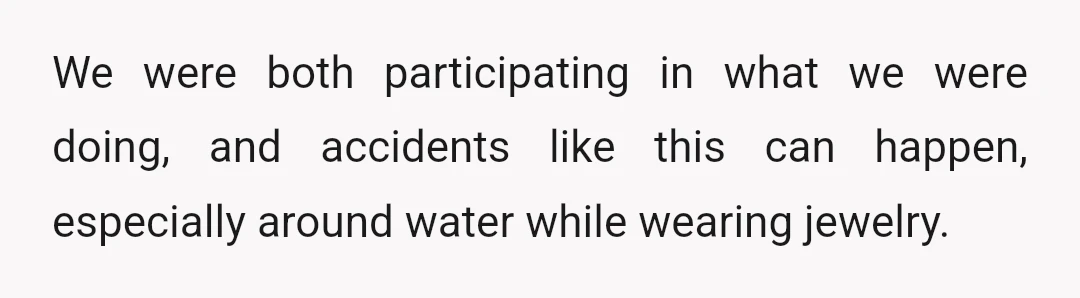 We were both participating in what we were doing, and accidents like this can happen, especially around water while wearing jewelry.