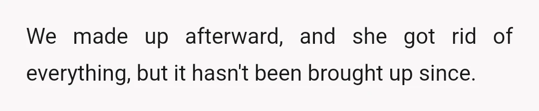 We made up afterward, and she got rid of everything, but it hasn't been brought up since.
