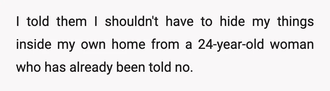 I told them I shouldn't have to hide my things inside my own home from a 24-year-old woman who has already been told no.