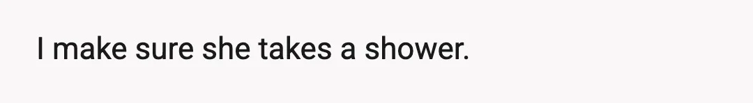 I make sure she takes a shower.