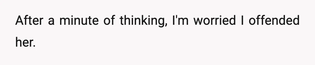 After a minute of thinking, I'm worried I offended her.