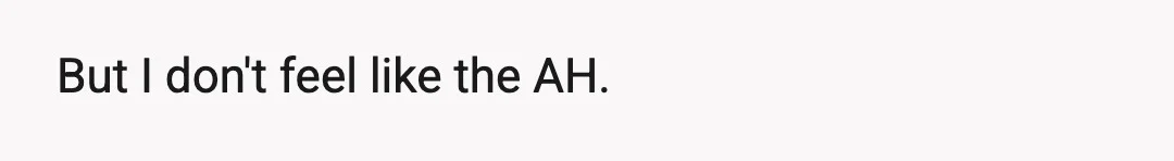 But I don't feel like the AH.