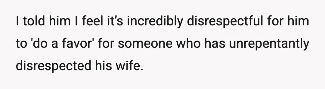 I told him I feel it’s incredibly disrespectful for him to 'do a favor' for someone who has unrepentantly disrespected his wife.