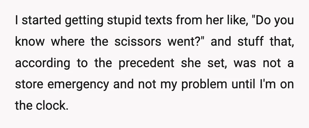 I started getting stupid texts from her like, "Do you know where the scissors went?" and stuff that, according to the precedent she set, was not a store emergency and...