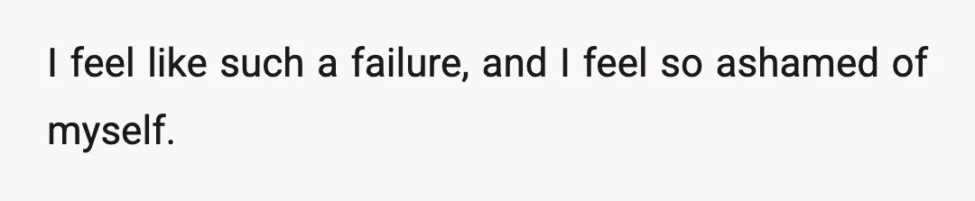 I feel like such a failure, and I feel so ashamed of myself.