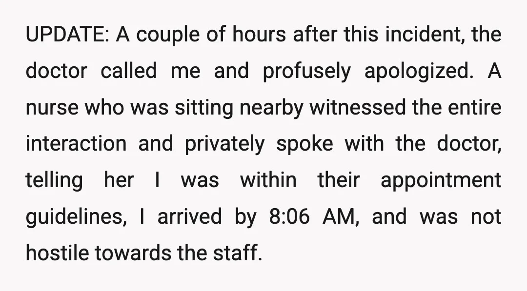 UPDATE: A couple of hours after this incident, the doctor called me and profusely apologized. A nurse who was sitting nearby witnessed the entire interaction and privately spoke with the...