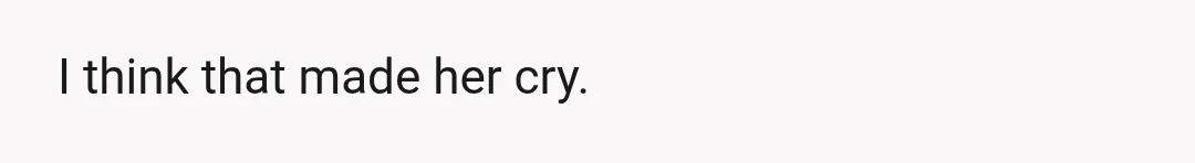 I think that made her cry.