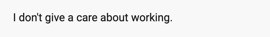 I don't give a care about working.