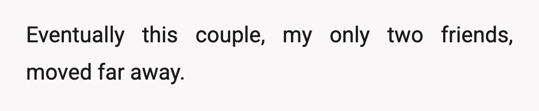Eventually this couple, my only two friends, moved far away.