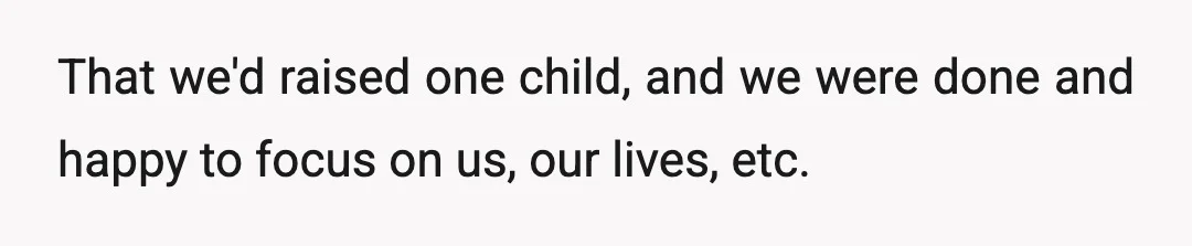 That we'd raised one child, and we were done and happy to focus on us, our lives, etc.