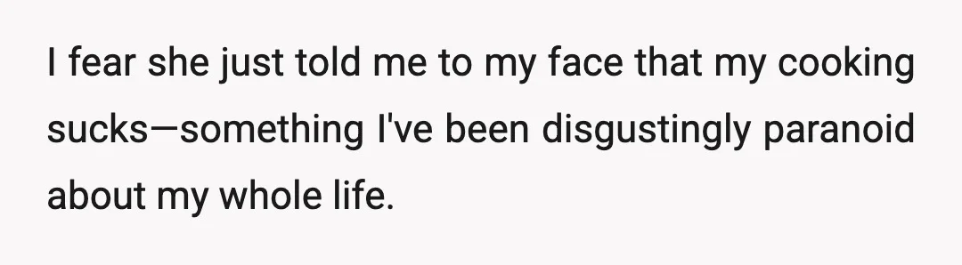 I fear she just told me to my face that my cooking sucks—something I've been disgustingly paranoid about my whole life.